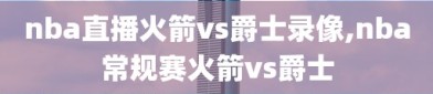 nba直播火箭vs爵士录像,nba常规赛火箭vs爵士