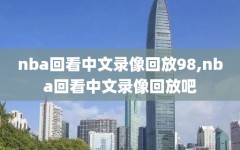 nba回看中文录像回放98,nba回看中文录像回放吧