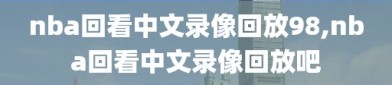 nba回看中文录像回放98,nba回看中文录像回放吧