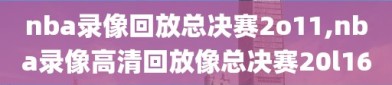 nba录像回放总决赛2o11,nba录像高清回放像总决赛20l16
