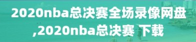 2020nba总决赛全场录像网盘,2020nba总决赛 下载