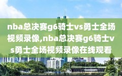 nba总决赛g6骑士vs勇士全场视频录像,nba总决赛g6骑士vs勇士全场视频录像在线观看