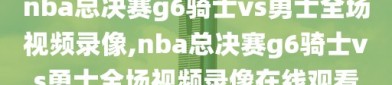 nba总决赛g6骑士vs勇士全场视频录像,nba总决赛g6骑士vs勇士全场视频录像在线观看