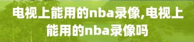 电视上能用的nba录像,电视上能用的nba录像吗