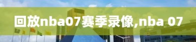 回放nba07赛季录像,nba 07