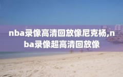 nba录像高清回放像尼克杨,nba录像超高清回放像