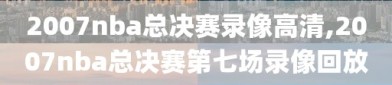 2007nba总决赛录像高清,2007nba总决赛第七场录像回放