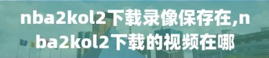 nba2kol2下载录像保存在,nba2kol2下载的视频在哪