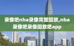 录像吧nba录像完整回放,nba录像吧录像回放吧app