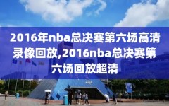 2016年nba总决赛第六场高清录像回放,2016nba总决赛第六场回放超清