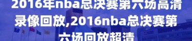 2016年nba总决赛第六场高清录像回放,2016nba总决赛第六场回放超清
