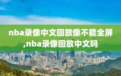 nba录像中文回放像不能全屏,nba录像回放中文吗