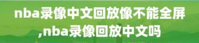 nba录像中文回放像不能全屏,nba录像回放中文吗