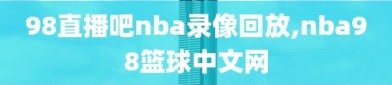 98直播吧nba录像回放,nba98篮球中文网