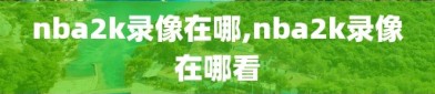 nba2k录像在哪,nba2k录像在哪看