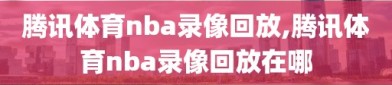 腾讯体育nba录像回放,腾讯体育nba录像回放在哪