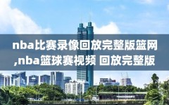 nba比赛录像回放完整版篮网,nba篮球赛视频 回放完整版