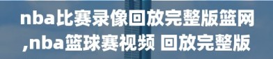 nba比赛录像回放完整版篮网,nba篮球赛视频 回放完整版