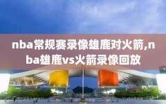 nba常规赛录像雄鹿对火箭,nba雄鹿vs火箭录像回放