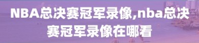 NBA总决赛冠军录像,nba总决赛冠军录像在哪看