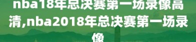nba18年总决赛第一场录像高清,nba2018年总决赛第一场录像