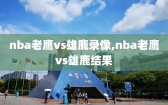 nba老鹰vs雄鹿录像,nba老鹰vs雄鹿结果