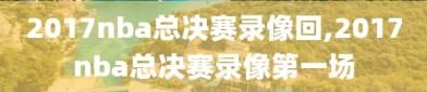 2017nba总决赛录像回,2017nba总决赛录像第一场