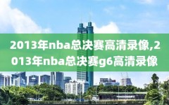 2013年nba总决赛高清录像,2013年nba总决赛g6高清录像