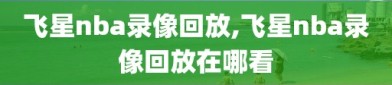 飞星nba录像回放,飞星nba录像回放在哪看