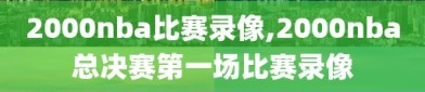 2000nba比赛录像,2000nba总决赛第一场比赛录像
