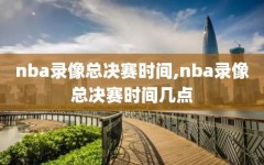 nba录像总决赛时间,nba录像总决赛时间几点