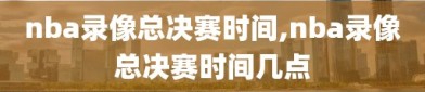 nba录像总决赛时间,nba录像总决赛时间几点