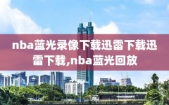 nba蓝光录像下载迅雷下载迅雷下载,nba蓝光回放