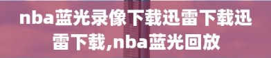 nba蓝光录像下载迅雷下载迅雷下载,nba蓝光回放