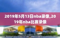 2019年5月13日nba录像,2019年nba比赛录像