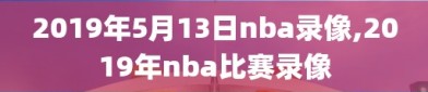 2019年5月13日nba录像,2019年nba比赛录像