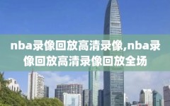 nba录像回放高清录像,nba录像回放高清录像回放全场