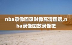 nba录像回录财像高清国语,nba录像回放录像吧