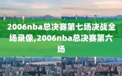2006nba总决赛第七场决战全场录像,2006nba总决赛第六场