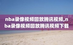 nba录像视频回放腾讯视频,nba录像视频回放腾讯视频下载