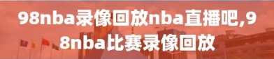98nba录像回放nba直播吧,98nba比赛录像回放