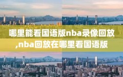 哪里能看国语版nba录像回放,nba回放在哪里看国语版