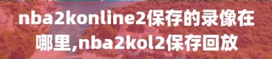 nba2konline2保存的录像在哪里,nba2kol2保存回放
