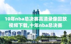 10年nba总决赛高清录像回放视频下载,十年nba总决赛