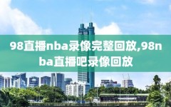 98直播nba录像完整回放,98nba直播吧录像回放