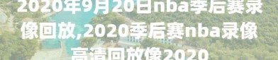 2020年9月20日nba季后赛录像回放,2020季后赛nba录像高清回放像2020