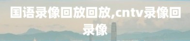 国语录像回放回放,cntv录像回录像