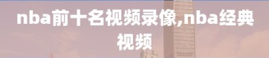 nba前十名视频录像,nba经典视频