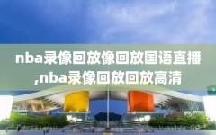 nba录像回放像回放国语直播,nba录像回放回放高清