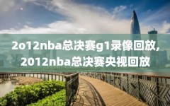 2o12nba总决赛g1录像回放,2012nba总决赛央视回放